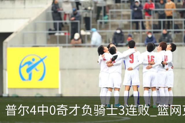普尔4中0奇才负骑士3连败 篮网克雷霆止5连败